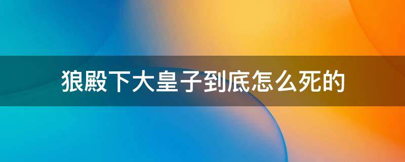 狼殿下大皇子到底怎么死的（狼殿下 大皇子 死于什么阴谋啊）