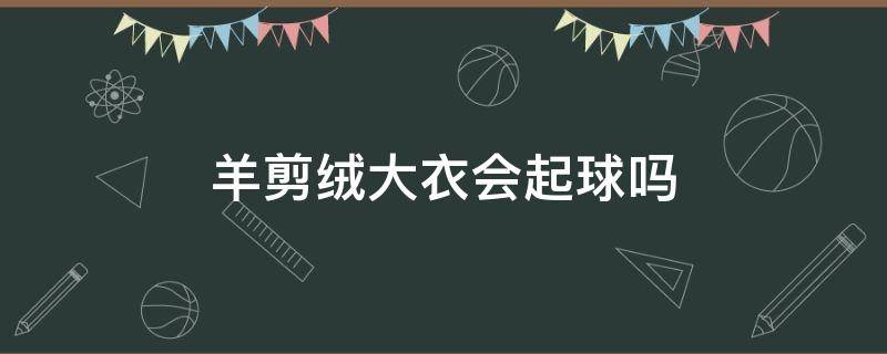 羊剪绒大衣会起球吗 羊剪绒毛衣起球吗