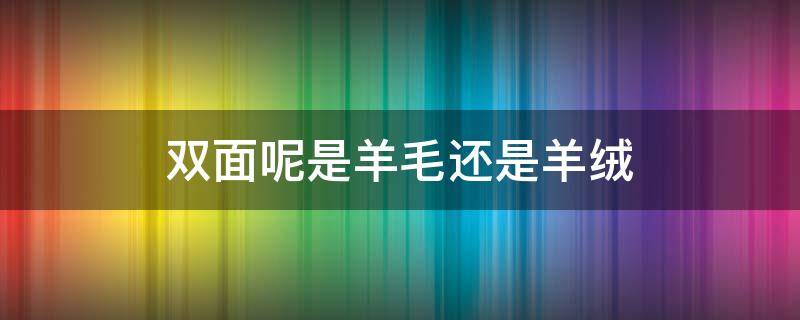 双面呢是羊毛还是羊绒（羊毛和双面绒有什么区别）