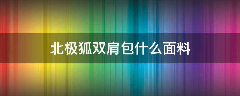 北极狐双肩包什么面料 和北极狐款式差不多的双肩包品牌