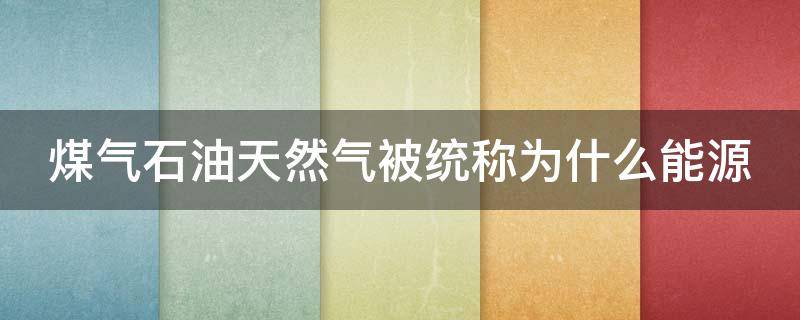 煤气石油天然气被统称为什么能源（石油煤炭天然气被称为什么）