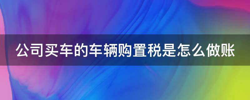 公司买车的车辆购置税是怎么做账 公司买车购置税怎么入账