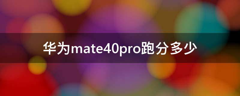 华为mate40pro跑分多少 华为mate40pro和mate40pro+跑分