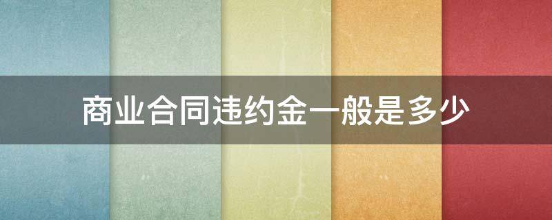 商业合同违约金一般是多少 一般商业合同违约金比例