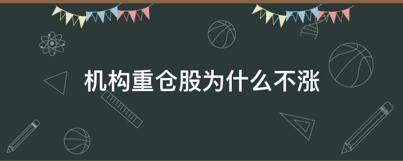 机构重仓股为什么不涨（机构重仓的股为什么不涨）