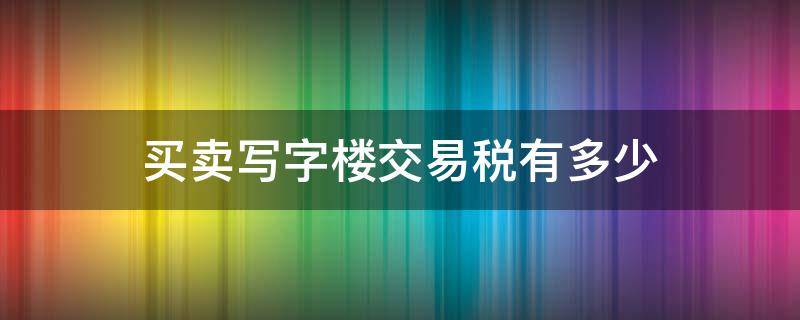 买卖写字楼交易税有多少 写字楼买卖交易税费