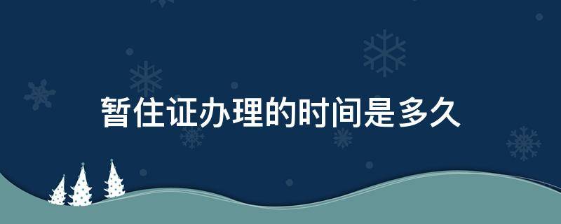 暂住证办理的时间是多久 办理暂住证需多长时间