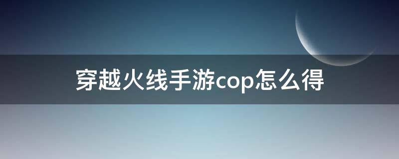 穿越火线手游cop怎么得（穿越火线端游cop怎么获得）