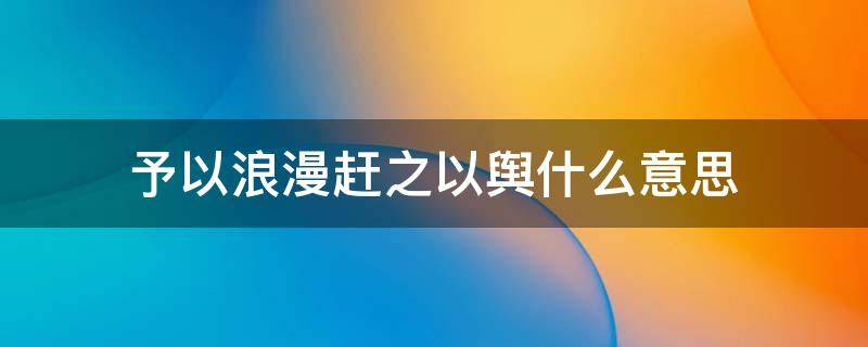 予以浪漫赶之以舆什么意思（予以温柔追以之乘、予以浪漫赶之以舆什么意思）