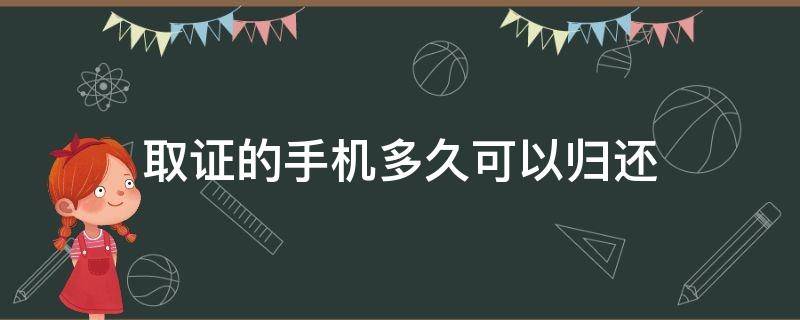 取证的手机多久可以归还（手机取证多久能拿回来）