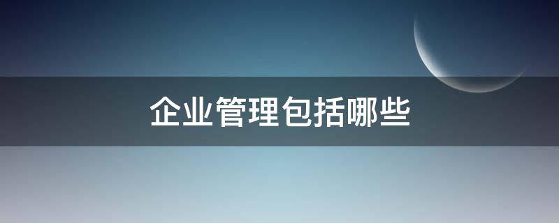 企业管理包括哪些（企业管理包括哪些基本要素和原理）