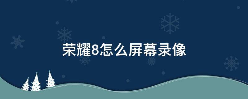 荣耀8怎么屏幕录像 华为荣耀8的录屏在哪里