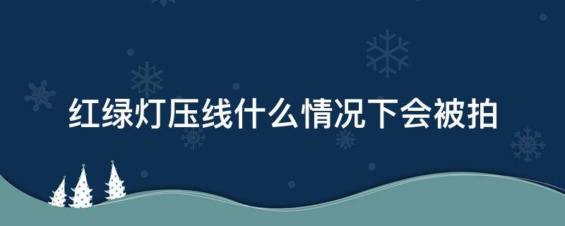 红绿灯压线什么情况下会被拍 在过红绿灯的时候压线过会不会拍照