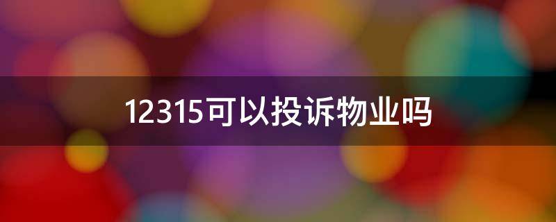 12315可以投诉物业吗 12315可以投诉物业吗?