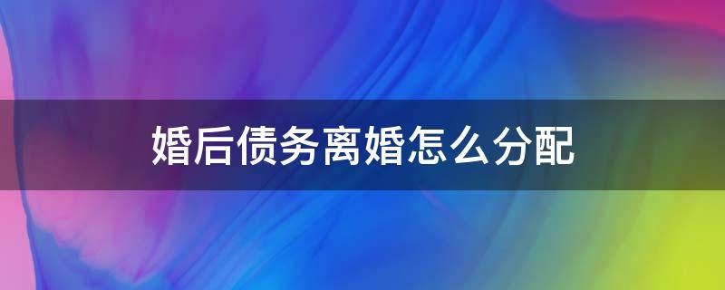 婚后债务离婚怎么分配（婚后债务离婚后如何分配）