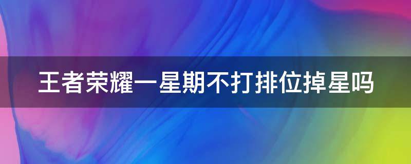 王者荣耀一星期不打排位掉星吗 王者荣耀一星期不打排位掉星吗知乎