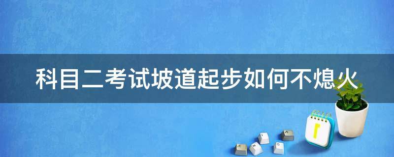 科目二考试坡道起步如何不熄火（科目二坡道起步怎么才能不熄火）