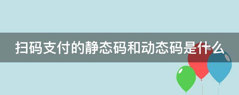 扫码支付的静态码和动态码是什么（什么叫静态扫码支付）