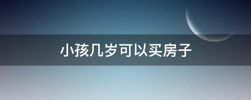 小孩几岁可以买房子（小孩几岁能买房子）