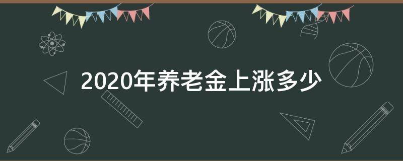 2020年养老金上涨多少（2020年养老金上涨多少?）