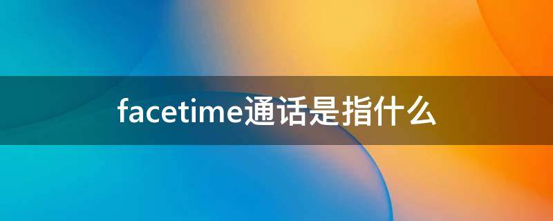 facetime通话是指什么（facetime通话啥意思）