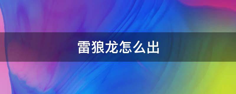 雷狼龙怎么出 雷狼龙什么时候出的