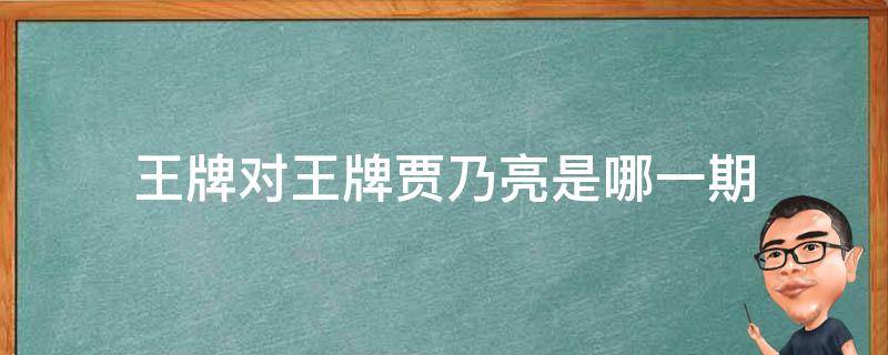 王牌对王牌贾乃亮是哪一期（贾乃亮参加王牌对王牌是哪一期）