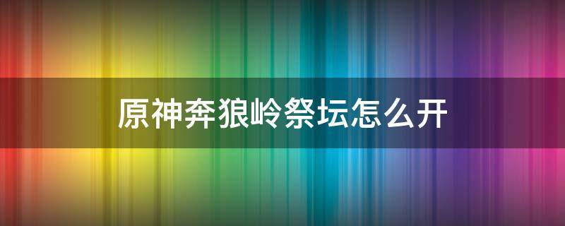 原神奔狼岭祭坛怎么开（原神奔狼岭祭坛最后一个精灵在哪）