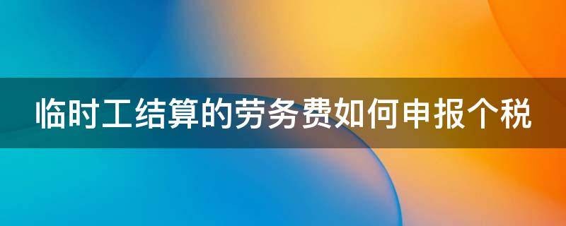 临时工结算的劳务费如何申报个税 临时工结算的劳务费如何申报个税呢