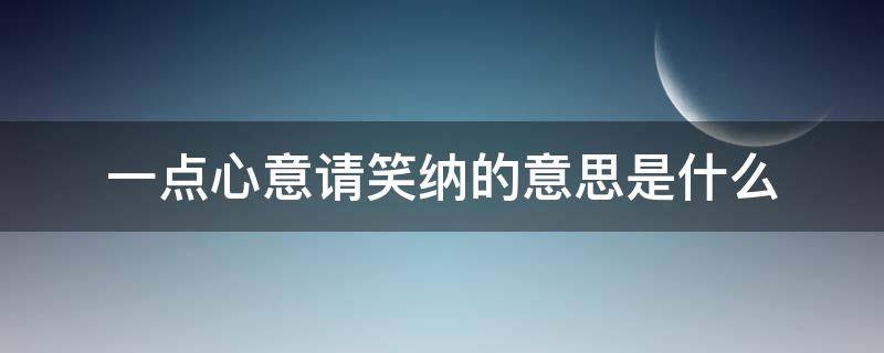 一点心意请笑纳的意思是什么（一点小心意望笑纳意思）