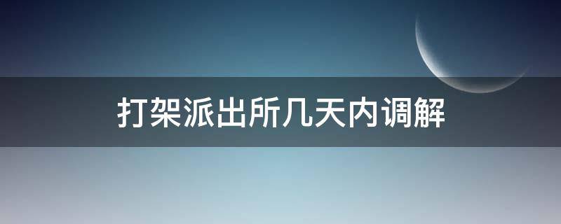 打架派出所几天内调解（打完架派出所调解后还可追究）