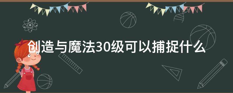 创造与魔法30级可以捕捉什么（创造与魔法30级可以捕捉什么飞行坐骑）