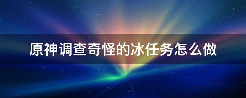 原神调查奇怪的冰任务怎么做（原神调查奇怪的冰任务怎么做视频）