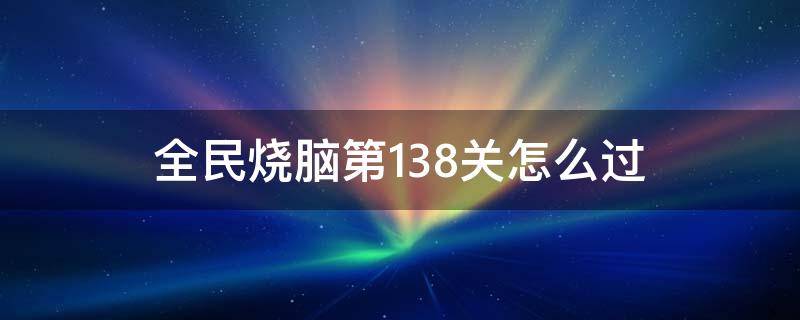 全民烧脑第138关怎么过（全民烧脑第138关怎么过关）