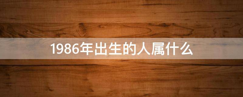 1986年出生的人属什么（请问1986年出生的属什么）