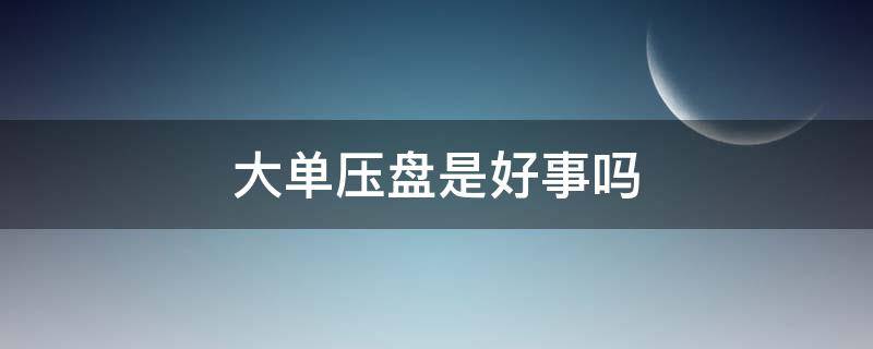 大单压盘是好事吗（长期大单压盘什么意思）