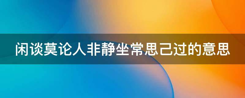 闲谈莫论人非静坐常思己过的意思（闲谈莫论他人非静坐常思自己过什么意思）