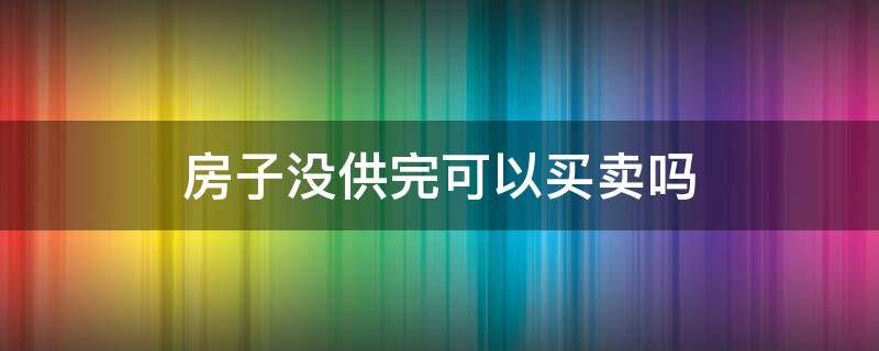 房子没供完可以买卖吗（房子没供完可以卖吗?）