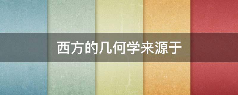 西方的几何学来源于 西方的几何学来源于什么的勾股之学