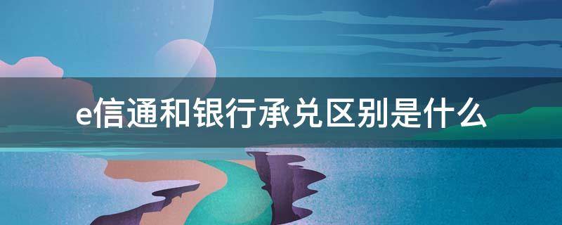 e信通和银行承兑区别是什么 e信通和商业承兑哪个风险大