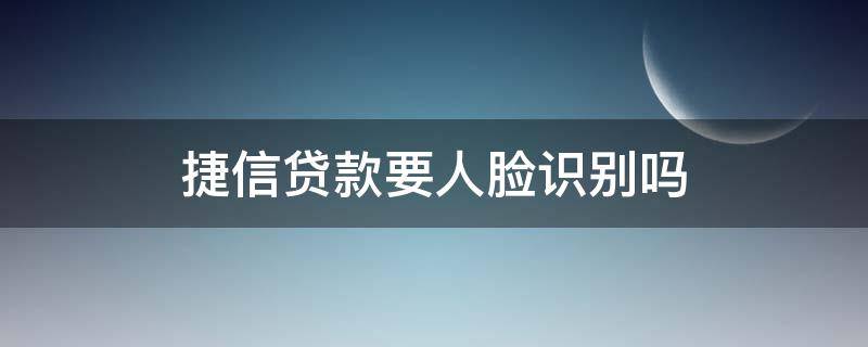 捷信贷款要人脸识别吗 捷信金融要人脸识别吗