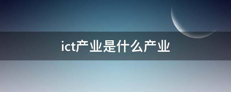 ict产业是什么产业（ict产业是什么产业是实体经济吗）