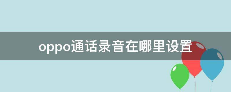 oppo通话录音在哪里设置 OPPO手机通话录音在哪里设置