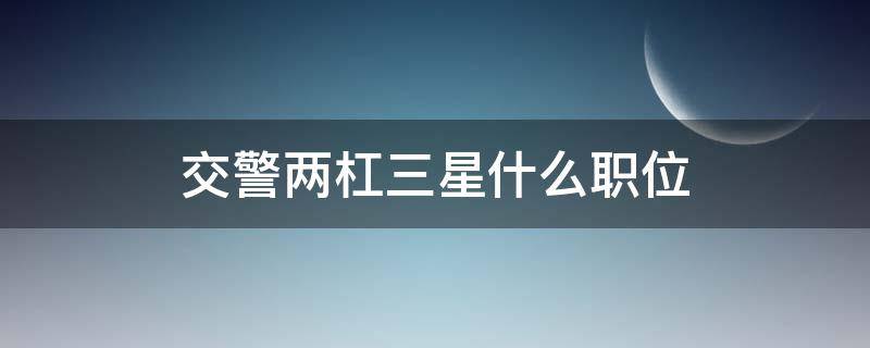 交警两杠三星什么职位 交警两星两杠是什么职位