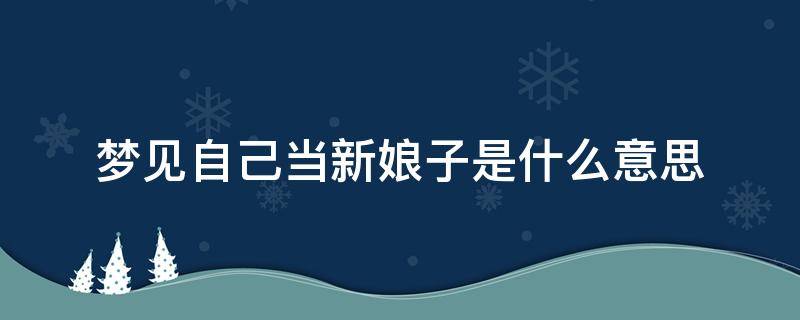 梦见自己当新娘子是什么意思（梦到自己当新娘子是什么意思）