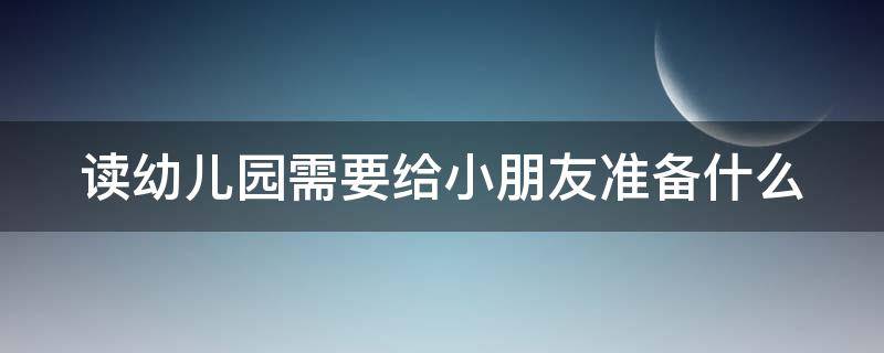 读幼儿园需要给小朋友准备什么（娃儿读幼儿园需要什么资料）