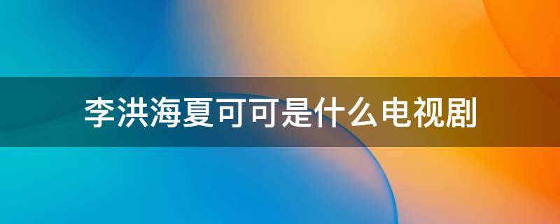 李洪海夏可可是什么电视剧（李洪海夏可可是什么电视剧的演员）