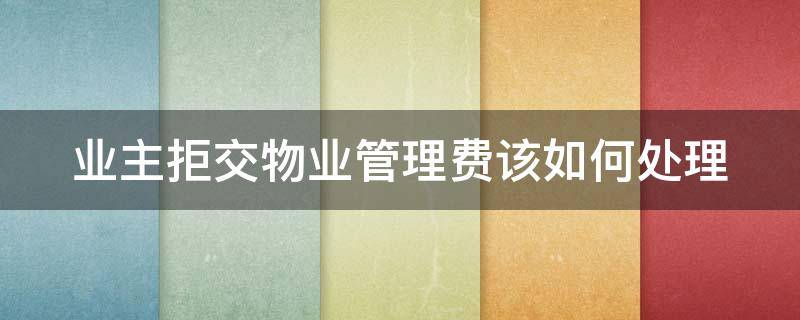 业主拒交物业管理费该如何处理 业主拒交物业费的几种情形及应对措施