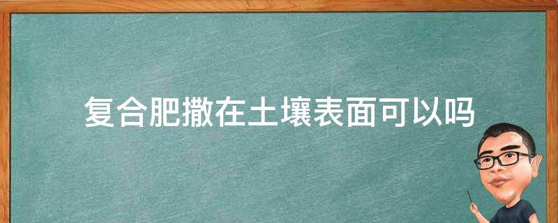 复合肥撒在土壤表面可以吗 复合肥提前撒在土壤里有没有好处