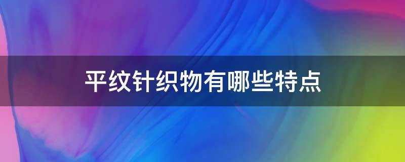 平纹针织物有哪些特点（针织平纹布有何特点）